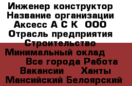 Инженер-конструктор › Название организации ­ Аксесс-А.С.К, ООО › Отрасль предприятия ­ Строительство › Минимальный оклад ­ 35 000 - Все города Работа » Вакансии   . Ханты-Мансийский,Белоярский г.